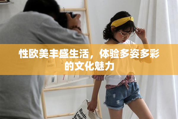 性欧美丰盛生活，体验多姿多彩的文化魅力