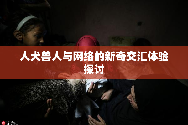 人犬兽人与网络的新奇交汇体验探讨
