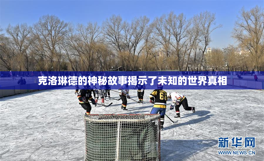 克洛琳德的神秘故事揭示了未知的世界真相