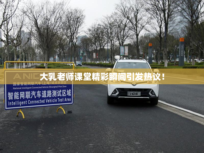 大乳老师课堂精彩瞬间引发热议！
