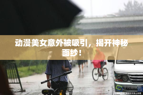 动漫美女意外被吸引，揭开神秘面纱！