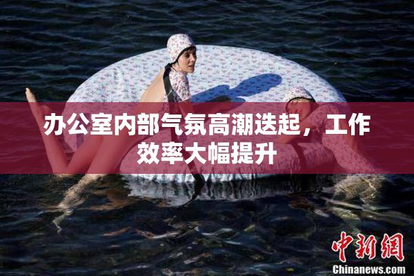 办公室内部气氛高潮迭起，工作效率大幅提升