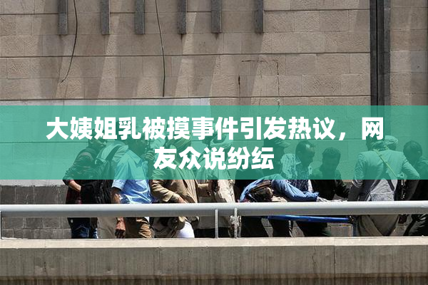 大姨姐乳被摸事件引发热议，网友众说纷纭