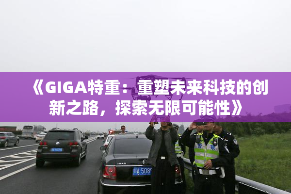 《GIGA特重：重塑未来科技的创新之路，探索无限可能性》