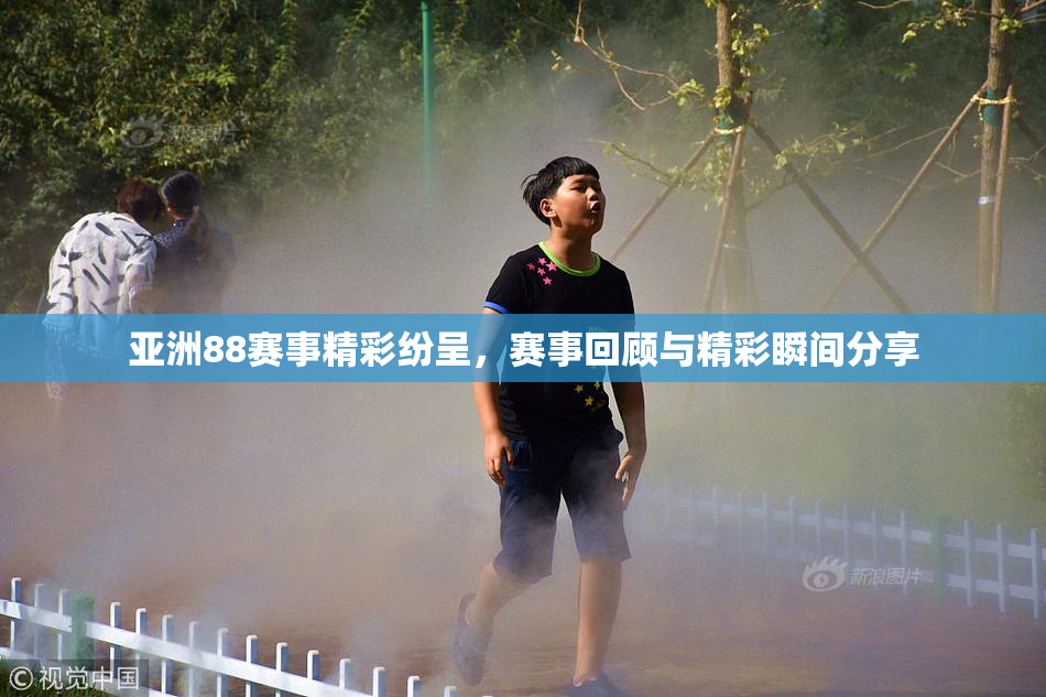 亚洲88赛事精彩纷呈，赛事回顾与精彩瞬间分享