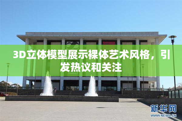3D立体模型展示裸体艺术风格，引发热议和关注