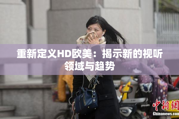 重新定义HD欧美：揭示新的视听领域与趋势
