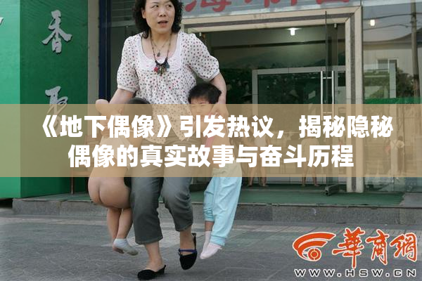 《地下偶像》引发热议，揭秘隐秘偶像的真实故事与奋斗历程