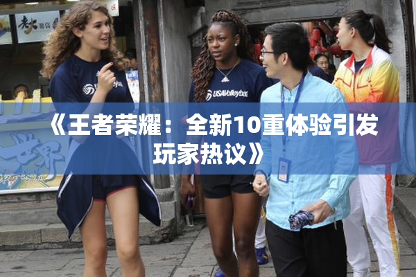 《王者荣耀：全新10重体验引发玩家热议》