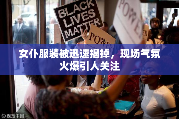 女仆服装被迅速揭掉，现场气氛火爆引人关注
