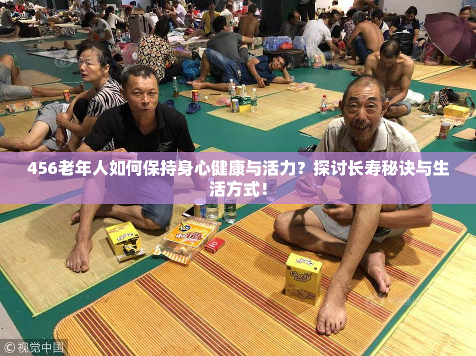 456老年人如何保持身心健康与活力？探讨长寿秘诀与生活方式！