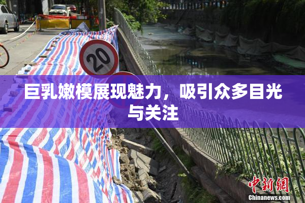 巨乳嫩模展现魅力，吸引众多目光与关注
