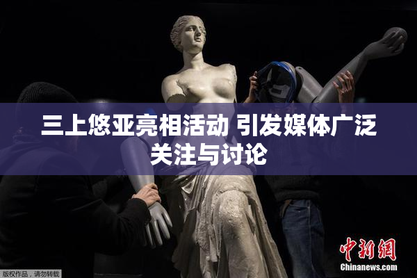 三上悠亚亮相活动 引发媒体广泛关注与讨论