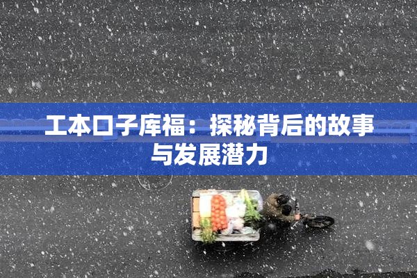 工本口子库福：探秘背后的故事与发展潜力