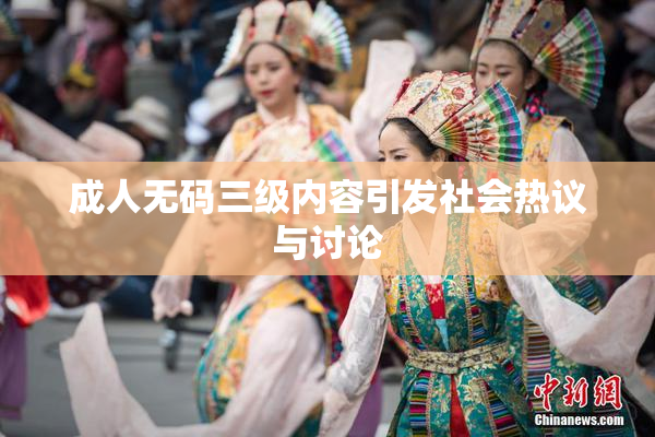 成人无码三级内容引发社会热议与讨论