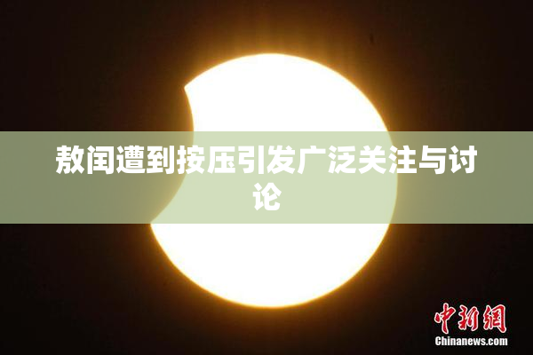 敖闰遭到按压引发广泛关注与讨论