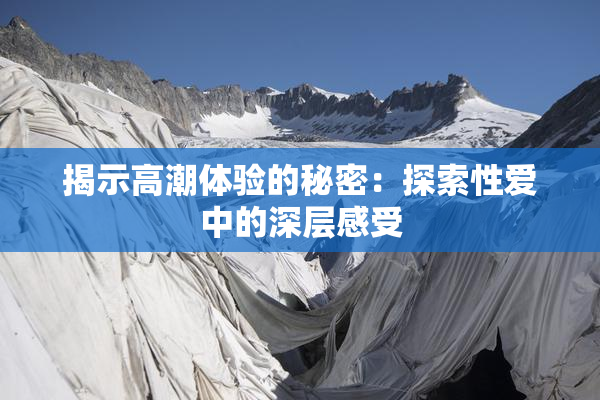 揭示高潮体验的秘密：探索性爱中的深层感受