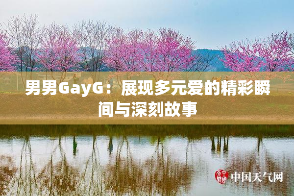 男男GayG：展现多元爱的精彩瞬间与深刻故事