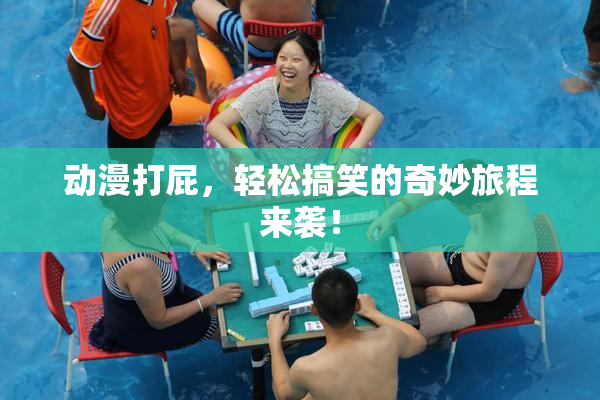 动漫打屁，轻松搞笑的奇妙旅程来袭！