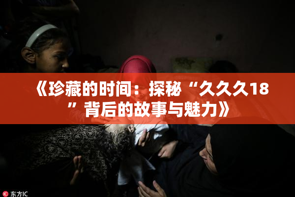 《珍藏的时间：探秘“久久久18”背后的故事与魅力》