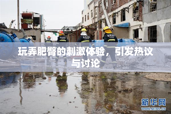 玩弄肥臀的刺激体验，引发热议与讨论