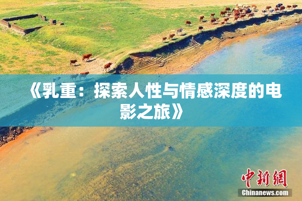 《乳重：探索人性与情感深度的电影之旅》