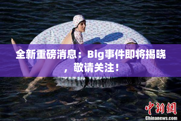 全新重磅消息：Big事件即将揭晓，敬请关注！