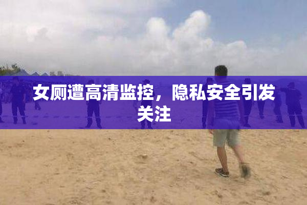 女厕遭高清监控，隐私安全引发关注