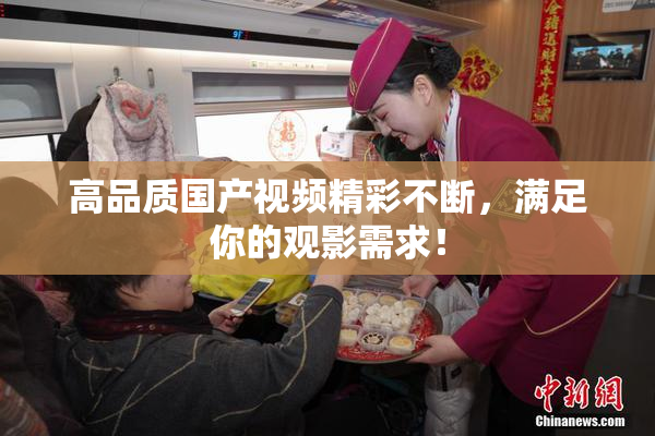 高品质国产视频精彩不断，满足你的观影需求！