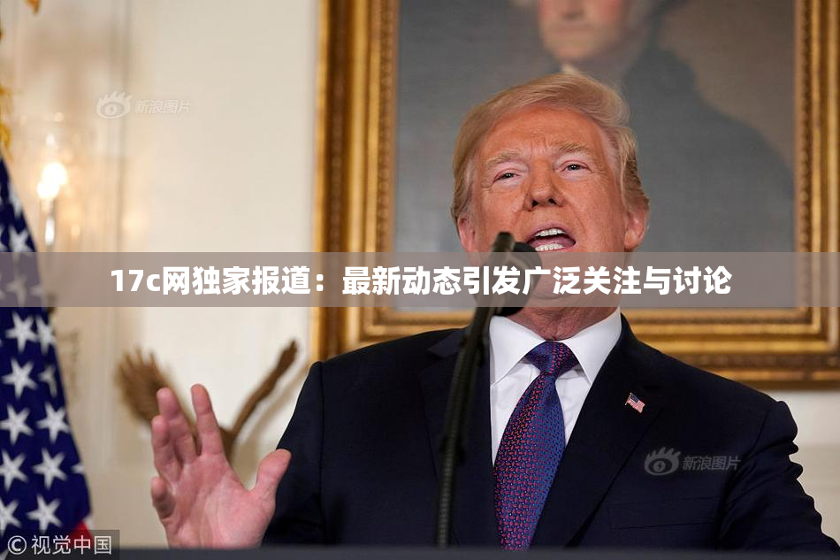 17c网独家报道：最新动态引发广泛关注与讨论