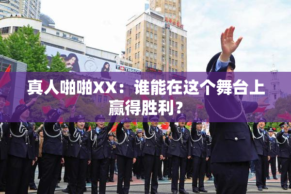 真人啪啪XX：谁能在这个舞台上赢得胜利？