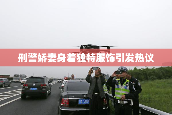 刑警娇妻身着独特服饰引发热议