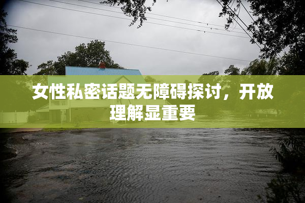 女性私密话题无障碍探讨，开放理解显重要