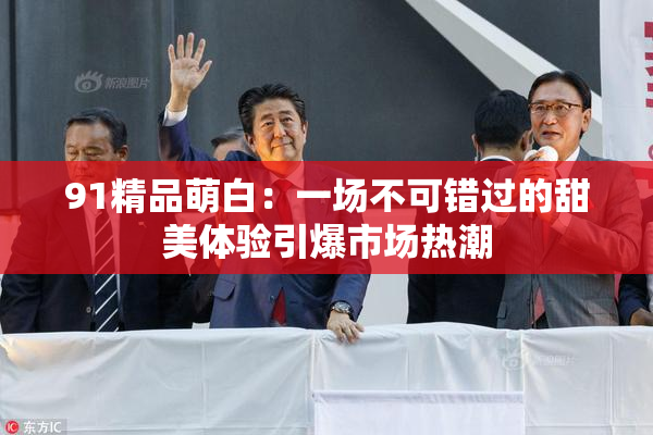 91精品萌白：一场不可错过的甜美体验引爆市场热潮