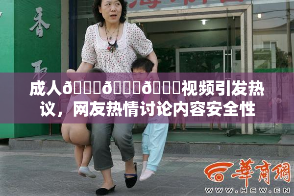 成人🍆🍑🔞视频引发热议，网友热情讨论内容安全性