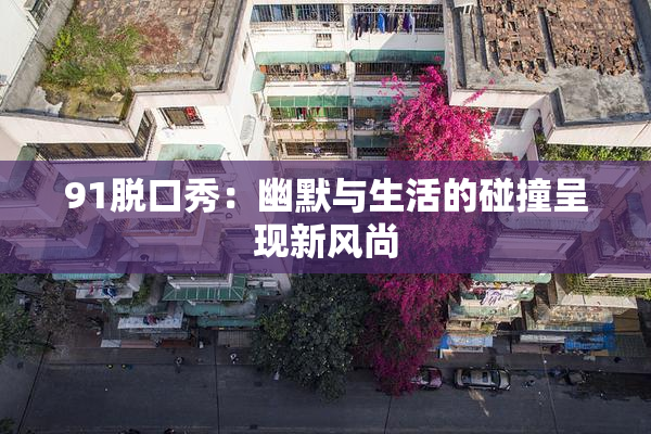91脱口秀：幽默与生活的碰撞呈现新风尚
