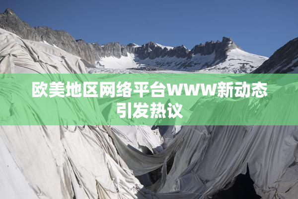 欧美地区网络平台WWW新动态引发热议