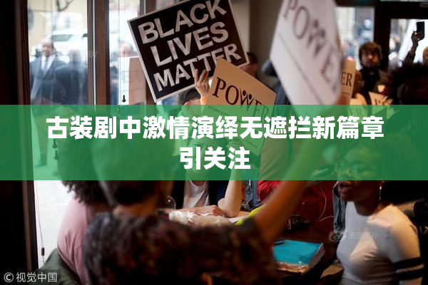 古装剧中激情演绎无遮拦新篇章引关注