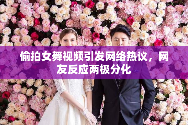 偷拍女舞视频引发网络热议，网友反应两极分化