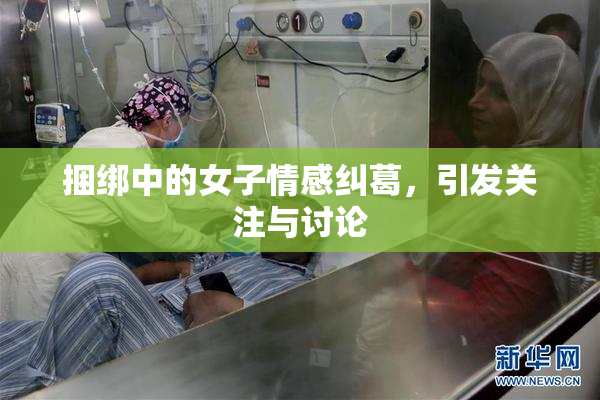 捆绑中的女子情感纠葛，引发关注与讨论
