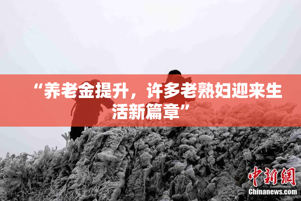 “养老金提升，许多老熟妇迎来生活新篇章”