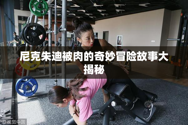 尼克朱迪被肉的奇妙冒险故事大揭秘