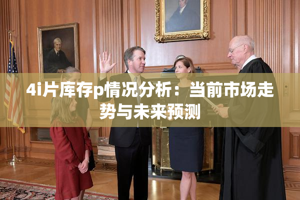 4i片库存p情况分析：当前市场走势与未来预测