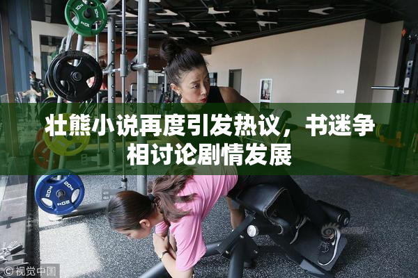 壮熊小说再度引发热议，书迷争相讨论剧情发展