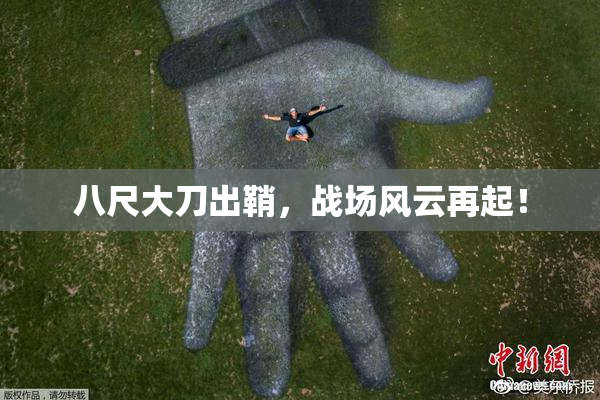 八尺大刀出鞘，战场风云再起！