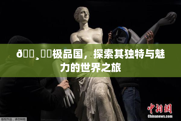 🌸‌✿极品国，探索其独特与魅力的世界之旅