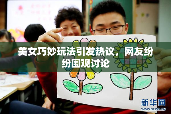 美女巧妙玩法引发热议，网友纷纷围观讨论