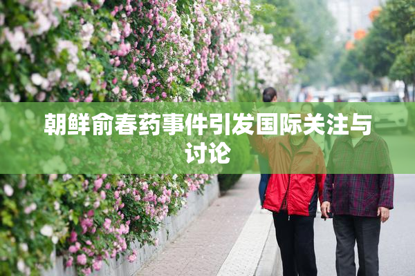 朝鲜俞春药事件引发国际关注与讨论