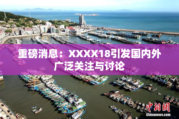 重磅消息：XXXX18引发国内外广泛关注与讨论