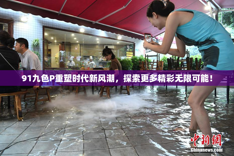 91九色P重塑时代新风潮，探索更多精彩无限可能！
